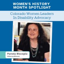 Graphic with a blue background and white text at the top that reads: 'Women's History Month Spotlight.' A light blue banner underneath says: 'Colorado Women Leaders in Disability Advocacy.' Below is a photo of a smiling woman with long, curly dark hair wearing a black top and layered turquoise and silver necklaces. A white label at the bottom left corner reads: 'Pamela Bisceglia, AdvocacyDenver.'