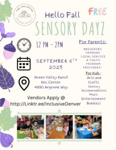 Flyer with decorative fall leaves and the logo of “The Inclusive Denver Project.” The text reads: “Hello Fall. FREE Sensory Dayz. 12 PM – 2 PM. September 6th, 2025. Green Valley Ranch Rec Center, 4890 Argonne Way. Vendors Apply @ http://Linktr.ee/InclusiveDenver.” For Parents: Resources, Vendors, Local Service & Youth Program Providers! For Kids: Arts and Crafts, Sensory Accommodations, Music, Entertainment, Bubbles! At the bottom, there are three photos: A person and a child smiling while doing arts and crafts with paint. Children sitting at a long table covered in orange with art supplies and crafts. A group of children and adults at a blue-covered table painting and creating together.