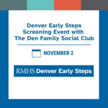 Graphic with blue, teal, orange, and gray color blocks at the top. The main text reads: “Denver Early Steps Screening Event with The Den Family Social Club.” Below that, a blue calendar icon appears next to the text “November 2.” At the bottom, there is an RMHS logo followed by “Denver Early Steps.” The design uses a clean blue-and-white color scheme.